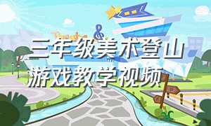 三年级美术登山游戏教学视频（三年级美术考试及答案）