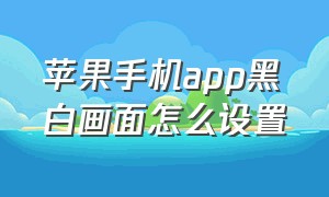 苹果手机app黑白画面怎么设置（苹果手机应用切换模糊怎么设置）