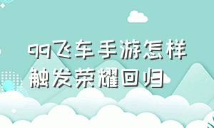 qq飞车手游怎样触发荣耀回归（qq飞车手游回归试炼值不值得）