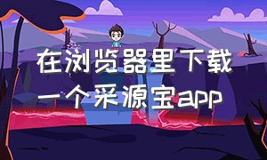 在浏览器里下载一个采源宝app（源宝app官方下载）