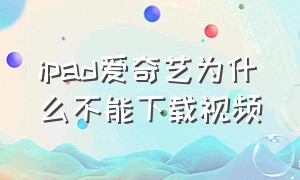 ipad爱奇艺为什么不能下载视频