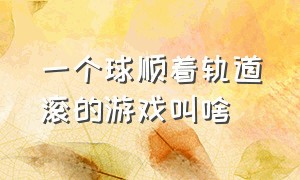 一个球顺着轨道滚的游戏叫啥