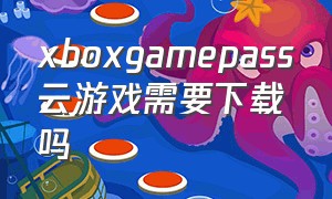 xboxgamepass云游戏需要下载吗