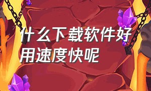 什么下载软件好用速度快呢