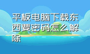 平板电脑下载东西要密码怎么解除