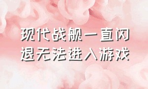 现代战舰一直闪退无法进入游戏