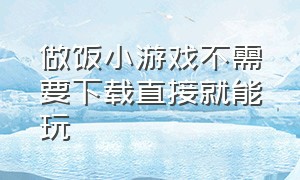 做饭小游戏不需要下载直接就能玩