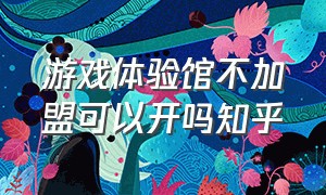 游戏体验馆不加盟可以开吗知乎