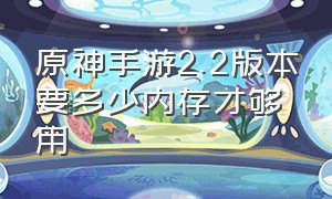 原神手游2.2版本要多少内存才够用（原神手游苹果内存多大够用）