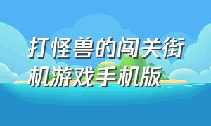 打怪兽的闯关街机游戏手机版（三个人闯关的街机游戏）