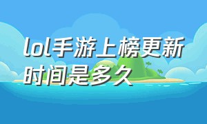 lol手游上榜更新时间是多久（lol手游最新更新公告在哪看）