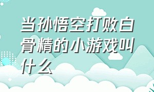 当孙悟空打败白骨精的小游戏叫什么（孙悟空打妖怪的儿童游戏）