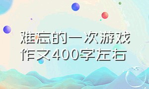 难忘的一次游戏作文400字左右（难忘的一次活动作文400字）