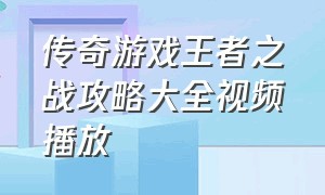 传奇游戏王者之战攻略大全视频播放（传奇游戏王者之战攻略大全视频播放在线观看）