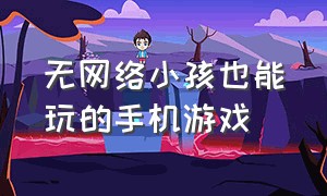 无网络小孩也能玩的手机游戏（儿童无需流量的手机游戏）