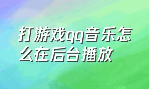 打游戏qq音乐怎么在后台播放（怎么让qq音乐打游戏时也播放）