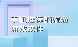 手机推荐的端游游戏软件（手机推荐的端游游戏软件）