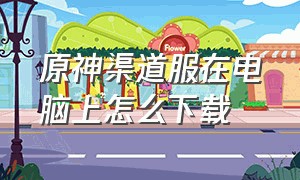 原神渠道服在电脑上怎么下载（电脑上怎么下载渠道服原神）