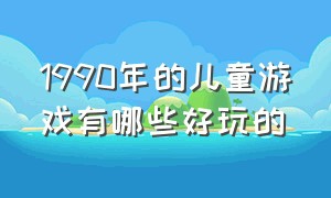 1990年的儿童游戏有哪些好玩的（七八十年代儿童游戏大全）