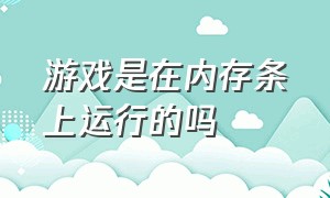 游戏是在内存条上运行的吗（内存是怎么运行的几十个g的游戏）