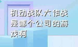 机动战队大作战是哪个公司的游戏啊