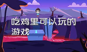 吃鸡里可以玩的游戏（吃鸡玩家玩的是什么游戏）