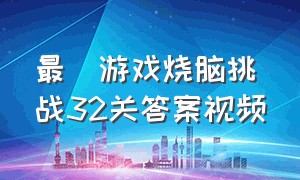 最囧游戏烧脑挑战32关答案视频（最囧游戏烧脑挑战32关答案视频）