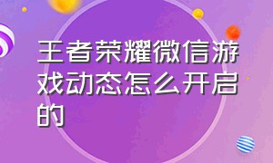 王者荣耀微信游戏动态怎么开启的（王者荣耀微信游戏视频怎么开启）