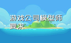 游戏公司模型师要求