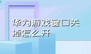 华为游戏窗口关掉怎么开（华为怎么把游戏小窗口）