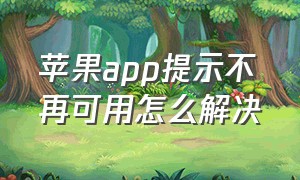 苹果app提示不再可用怎么解决（苹果app提示不再可用怎么解决方法）