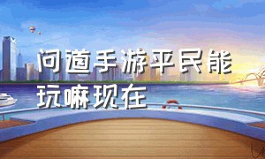 问道手游平民能玩嘛现在（问道手游道心会员官网）