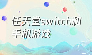 任天堂switch和手机游戏（任天堂switch手机怎么买游戏）