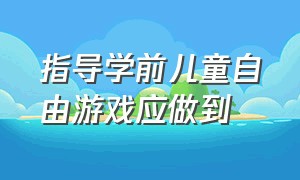 指导学前儿童自由游戏应做到