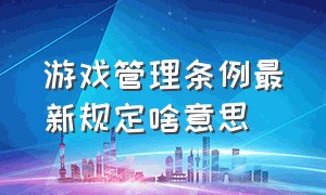 游戏管理条例最新规定啥意思