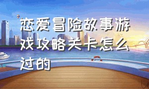 恋爱冒险故事游戏攻略关卡怎么过的