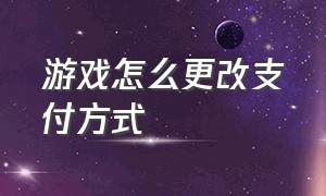 游戏怎么更改支付方式（游戏怎么更改支付方式呢）