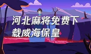 河北麻将免费下载威海保皇（威海保皇官方免费下载）