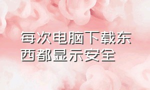 每次电脑下载东西都显示安全