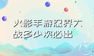 火影手游忍界大战多少次必出