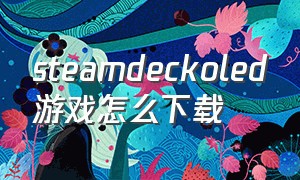 steamdeckoled游戏怎么下载