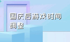 国庆后游戏时间调整（国庆节游戏还可以玩吗）