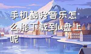 手机酷我音乐怎么能下载到u盘上呢