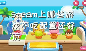 steam上哪些游戏不吃配置还好玩（steam什么游戏不吃配置还好玩）