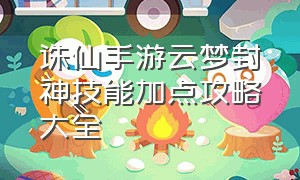 诛仙手游云梦封神技能加点攻略大全