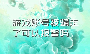 游戏账号被骗走了可以报警吗