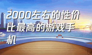 2000左右的性价比最高的游戏手机（2000以内的高性价比游戏手机排行）