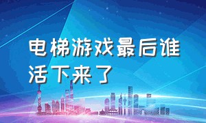 电梯游戏最后谁活下来了（电梯游戏20个结局）