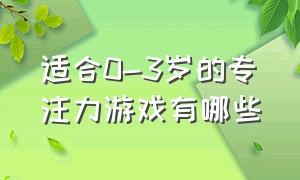 适合0-3岁的专注力游戏有哪些（儿童专注力游戏100个游戏推荐）