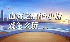 山海之痕h5小游戏怎么玩（山海之痕h5小游戏怎么玩视频）